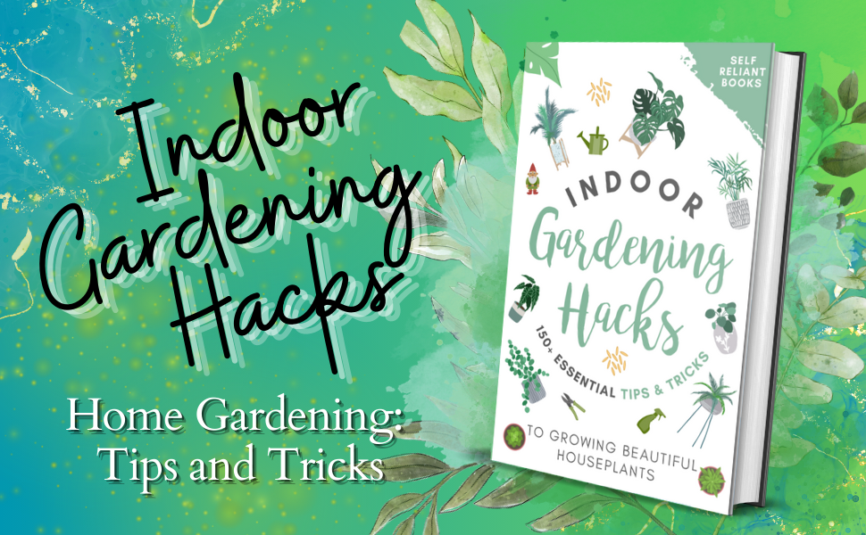 Indoor Gardening Hacks: 150+ Essential Tips to Growing Beautiful Houseplants