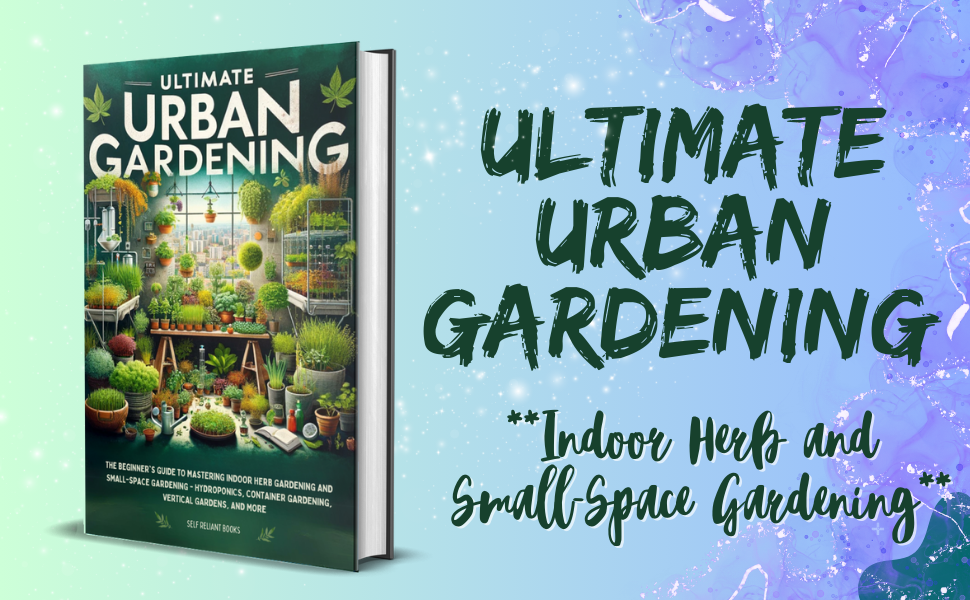 Ultimate Urban Gardening: The Beginner's Guide to Mastering Indoor Herb Gardening and Small-Space Gardening